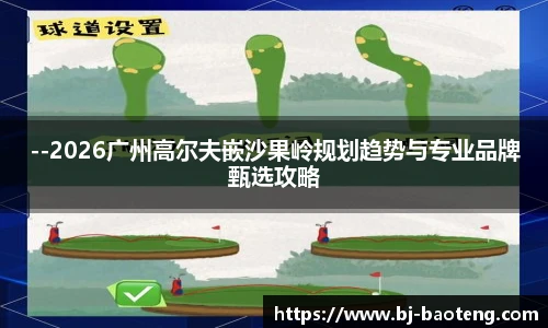 --2026广州高尔夫嵌沙果岭规划趋势与专业品牌甄选攻略