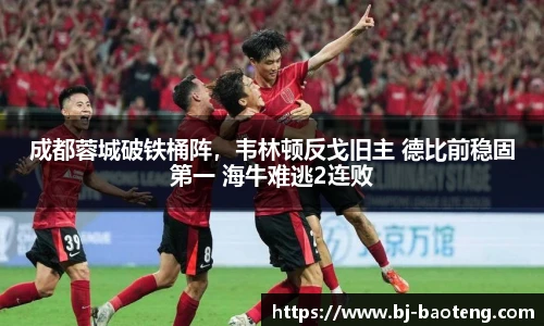 成都蓉城破铁桶阵，韦林顿反戈旧主 德比前稳固第一 海牛难逃2连败