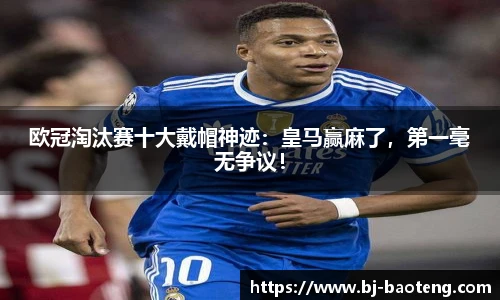 欧冠淘汰赛十大戴帽神迹：皇马赢麻了，第一毫无争议！