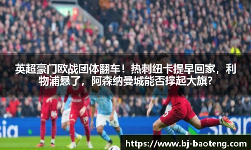 英超豪门欧战团体翻车！热刺纽卡提早回家，利物浦悬了，阿森纳曼城能否撑起大旗？