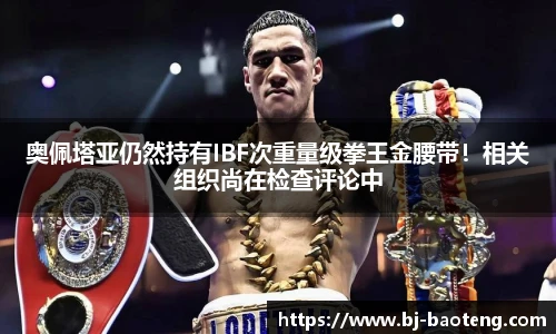 奥佩塔亚仍然持有IBF次重量级拳王金腰带！相关组织尚在检查评论中