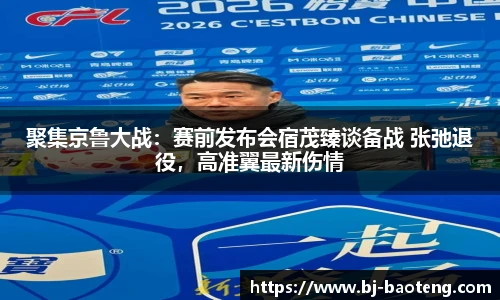 聚集京鲁大战：赛前发布会宿茂臻谈备战 张弛退役，高准翼最新伤情