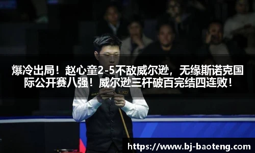 爆冷出局！赵心童2-5不敌威尔逊，无缘斯诺克国际公开赛八强！威尔逊三杆破百完结四连败！